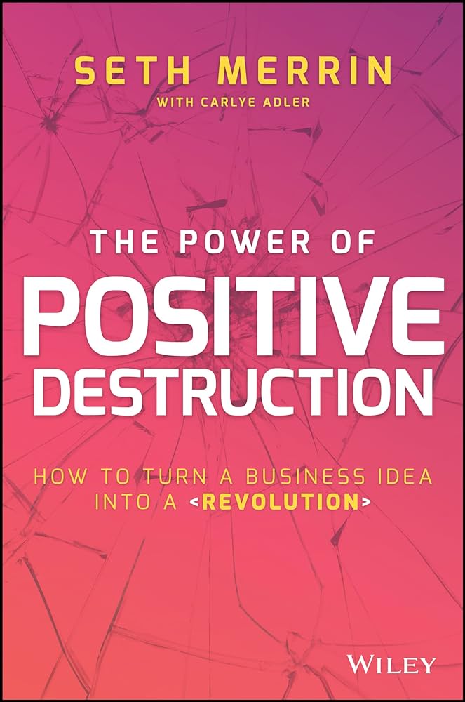 The Power of Positive Destruction: How to Turn a Business Idea into a Revolution